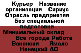 Курьер › Название организации ­ Сириус › Отрасль предприятия ­ Без специальной подготовки › Минимальный оклад ­ 80 000 - Все города Работа » Вакансии   . Ямало-Ненецкий АО,Муравленко г.